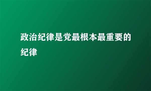 政治纪律是党最根本最重要的纪律