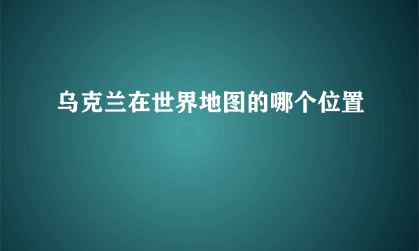 乌克兰在世界地图的哪个位置