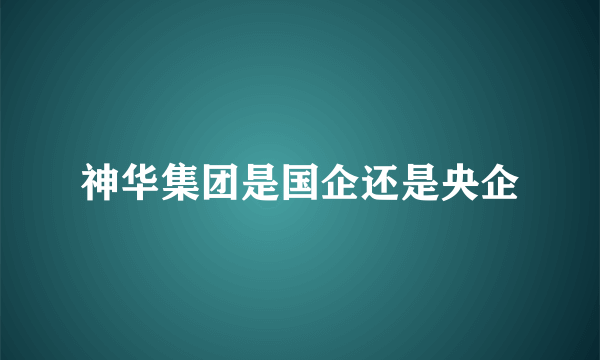 神华集团是国企还是央企