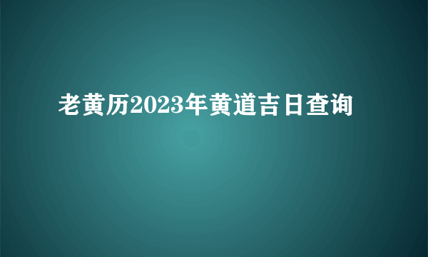 老黄历2023年黄道吉日查询