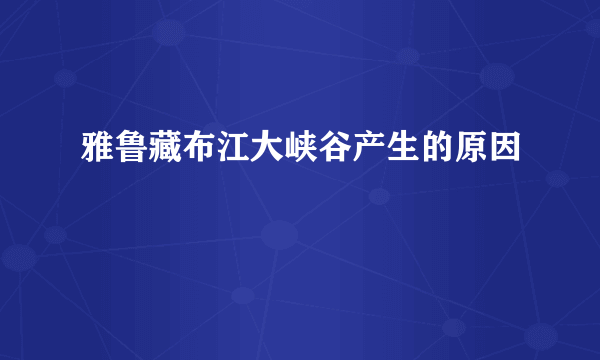 雅鲁藏布江大峡谷产生的原因