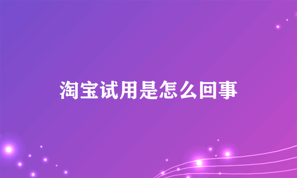 淘宝试用是怎么回事