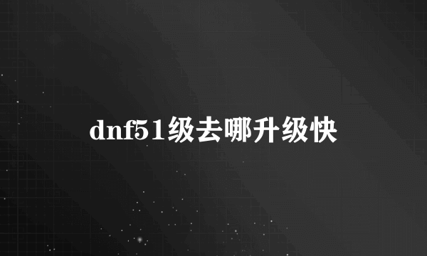 dnf51级去哪升级快