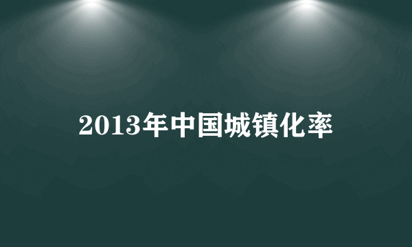 2013年中国城镇化率