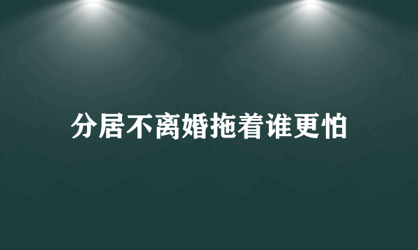 分居不离婚拖着谁更怕