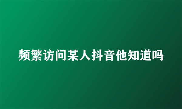 频繁访问某人抖音他知道吗