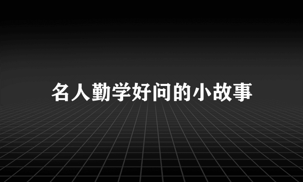 名人勤学好问的小故事