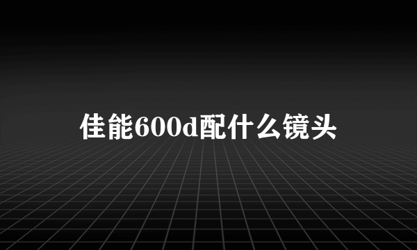 佳能600d配什么镜头