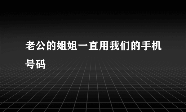 老公的姐姐一直用我们的手机号码