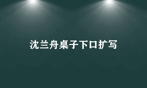 沈兰舟桌子下口扩写