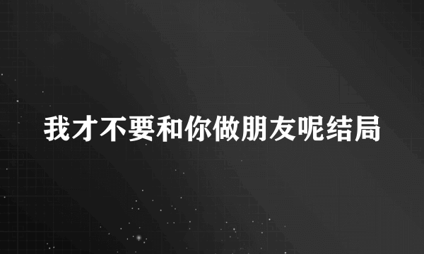 我才不要和你做朋友呢结局