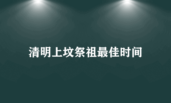 清明上坟祭祖最佳时间