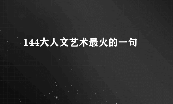 144大人文艺术最火的一句