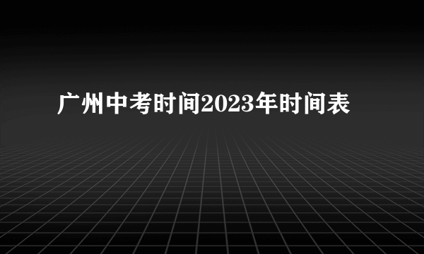 广州中考时间2023年时间表