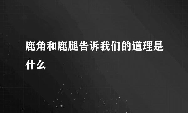 鹿角和鹿腿告诉我们的道理是什么