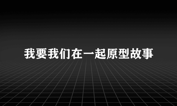 我要我们在一起原型故事