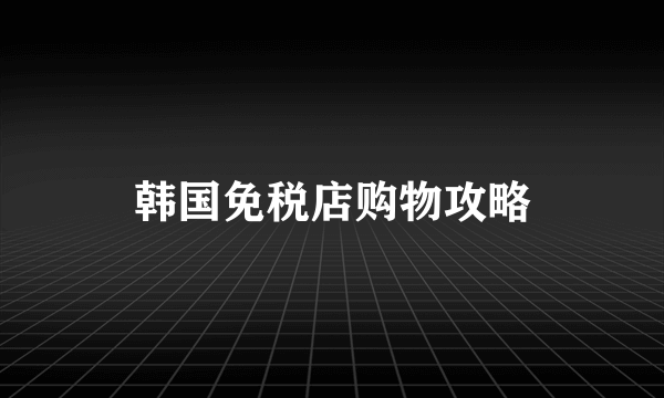 韩国免税店购物攻略