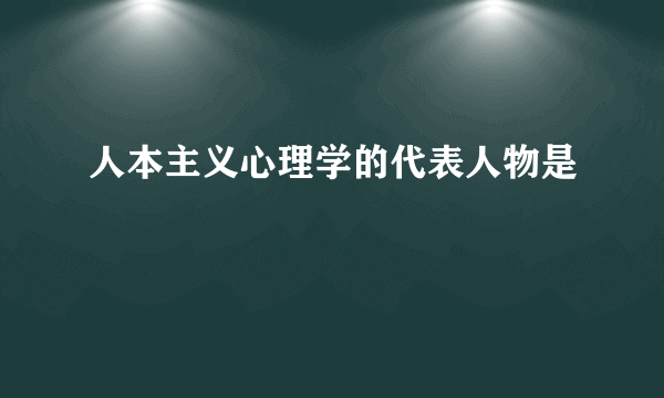 人本主义心理学的代表人物是