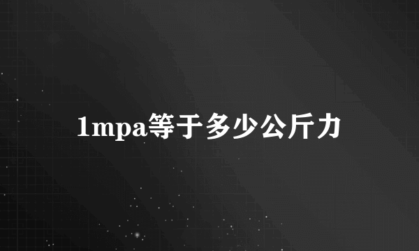 1mpa等于多少公斤力