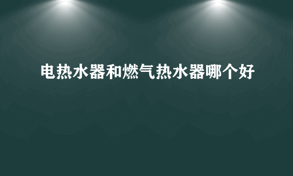 电热水器和燃气热水器哪个好