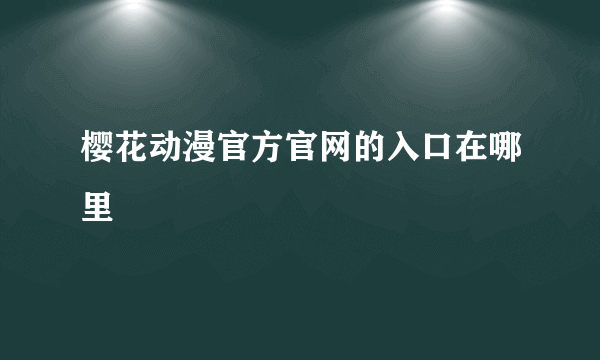 樱花动漫官方官网的入口在哪里