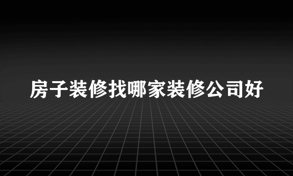 房子装修找哪家装修公司好