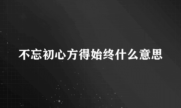 不忘初心方得始终什么意思