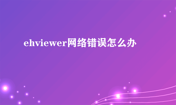 ehviewer网络错误怎么办