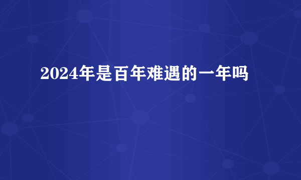 2024年是百年难遇的一年吗