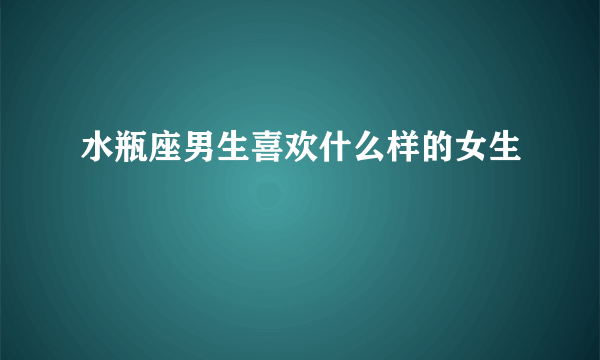 水瓶座男生喜欢什么样的女生