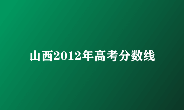 山西2012年高考分数线