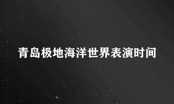 青岛极地海洋世界表演时间