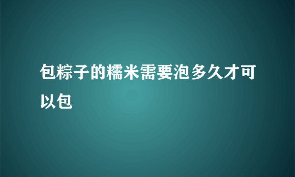 包粽子的糯米需要泡多久才可以包