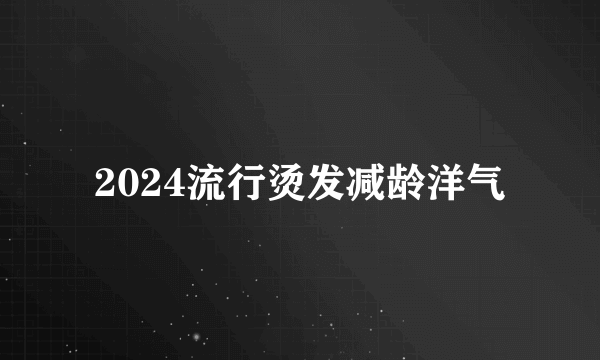 2024流行烫发减龄洋气