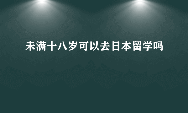 未满十八岁可以去日本留学吗