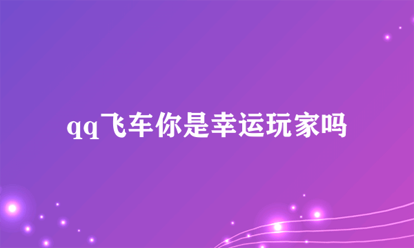 qq飞车你是幸运玩家吗