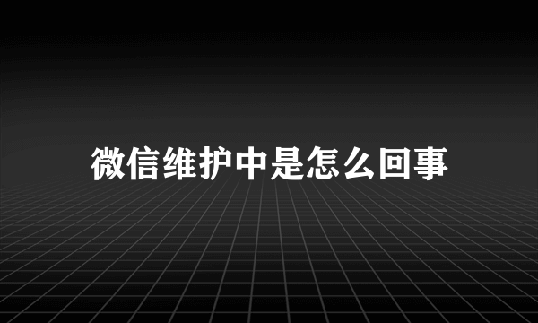 微信维护中是怎么回事