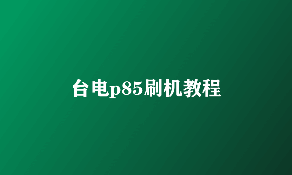 台电p85刷机教程