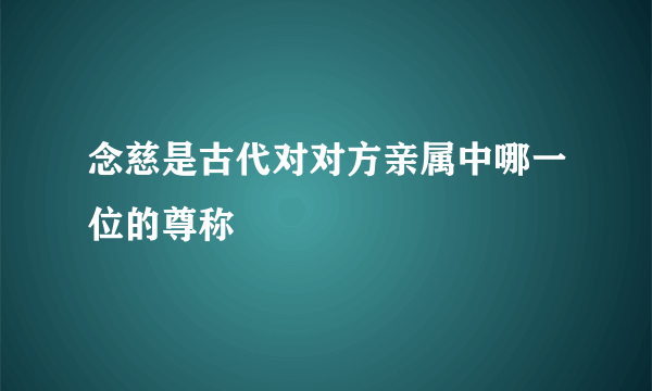 念慈是古代对对方亲属中哪一位的尊称