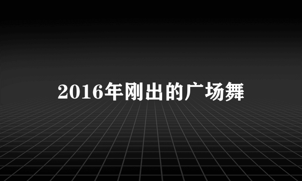 2016年刚出的广场舞