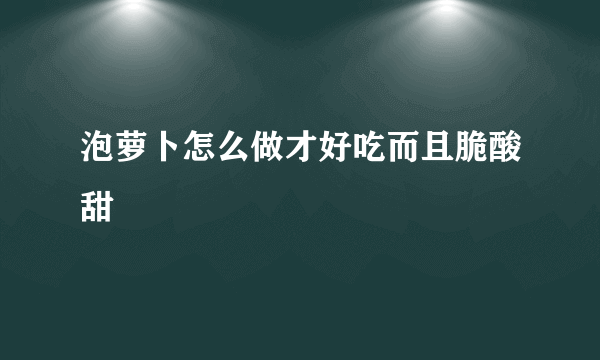 泡萝卜怎么做才好吃而且脆酸甜