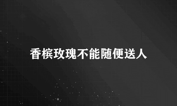 香槟玫瑰不能随便送人