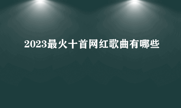 2023最火十首网红歌曲有哪些