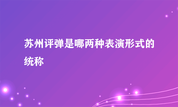 苏州评弹是哪两种表演形式的统称