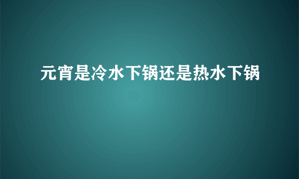 元宵是冷水下锅还是热水下锅