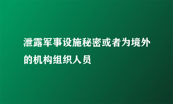 泄露军事设施秘密或者为境外的机构组织人员