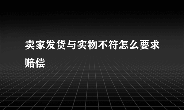 卖家发货与实物不符怎么要求赔偿