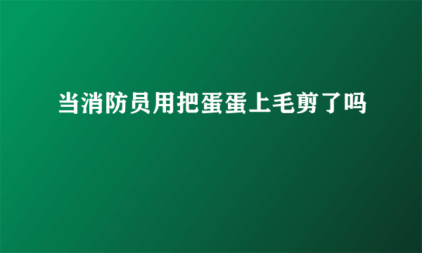 当消防员用把蛋蛋上毛剪了吗