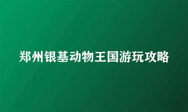 郑州银基动物王国游玩攻略