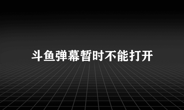 斗鱼弹幕暂时不能打开